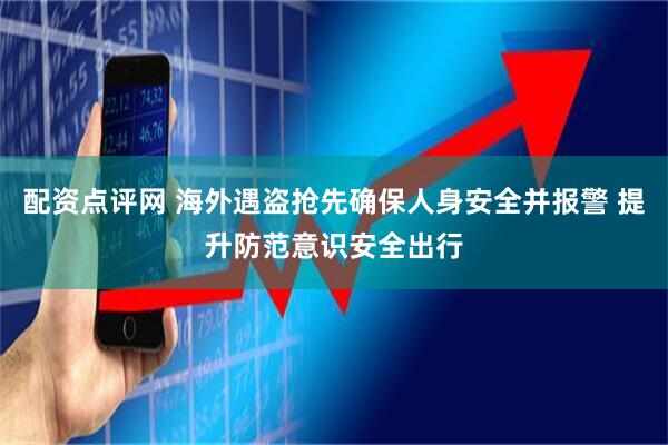 配资点评网 海外遇盗抢先确保人身安全并报警 提升防范意识安全出行