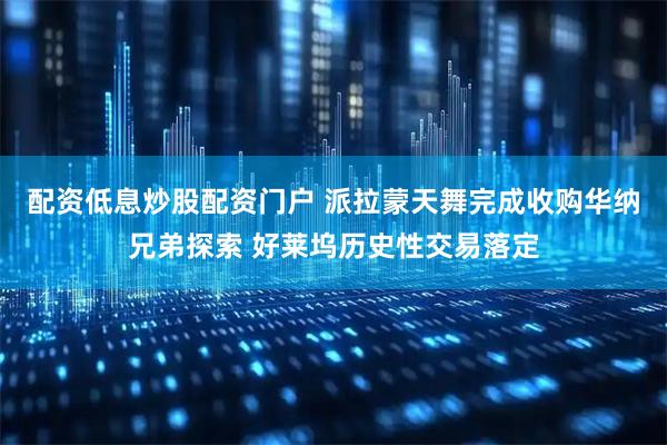 配资低息炒股配资门户 派拉蒙天舞完成收购华纳兄弟探索 好莱坞历史性交易落定