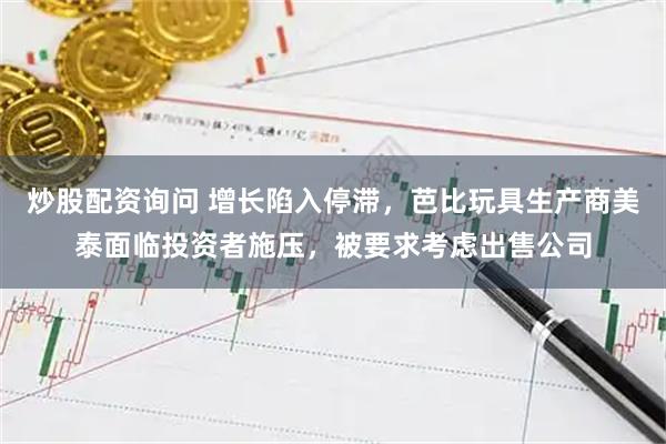 炒股配资询问 增长陷入停滞，芭比玩具生产商美泰面临投资者施压，被要求考虑出售公司